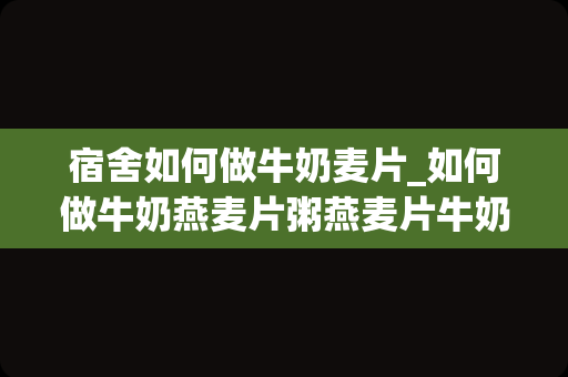 宿舍如何做牛奶麦片_如何做牛奶燕麦片粥燕麦片牛奶粥的做法