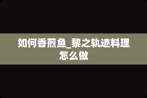 如何香煎鱼_黎之轨迹料理怎么做