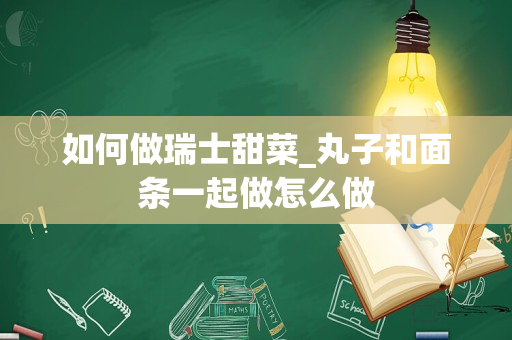 如何做瑞士甜菜_丸子和面条一起做怎么做
