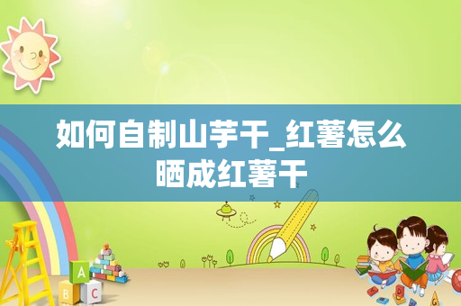 如何自制山芋干_红薯怎么晒成红薯干