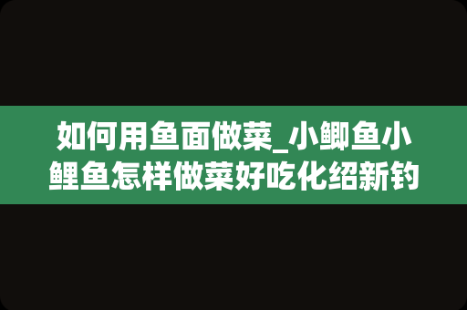 如何用鱼面做菜_小鲫鱼小鲤鱼怎样做菜好吃化绍新钓