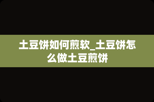 土豆饼如何煎软_土豆饼怎么做土豆煎饼