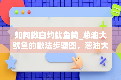 如何做白灼鱿鱼筒_葱油大鱿鱼的做法步骤图，葱油大鱿鱼怎么做