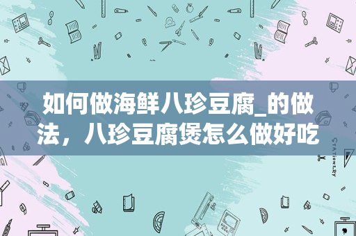 如何做海鲜八珍豆腐_的做法，八珍豆腐煲怎么做好吃，八珍豆腐煲的家常做法