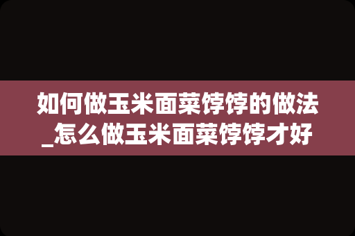 如何做玉米面菜饽饽的做法_怎么做玉米面菜饽饽才好吃啊