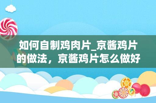 如何自制鸡肉片_京酱鸡片的做法，京酱鸡片怎么做好吃，京酱鸡片