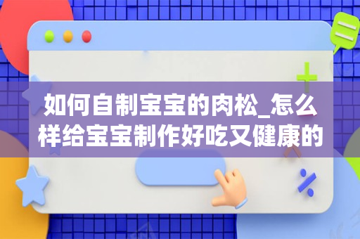 如何自制宝宝的肉松_怎么样给宝宝制作好吃又健康的肉松？