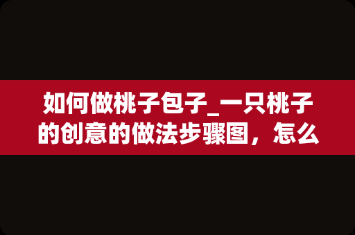 如何做桃子包子_一只桃子的创意的做法步骤图，怎么做好吃