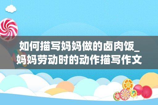 如何描写妈妈做的卤肉饭_妈妈劳动时的动作描写作文