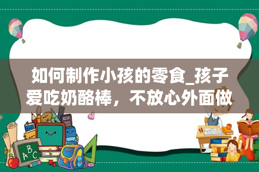 如何制作小孩的零食_孩子爱吃奶酪棒，不放心外面做的，自己应该如何制作？