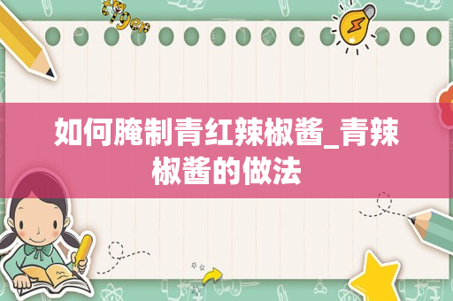 如何腌制青红辣椒酱_青辣椒酱的做法