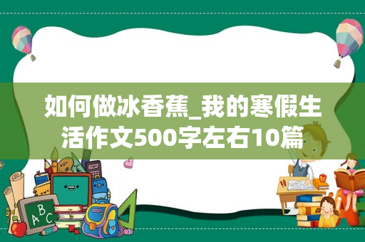 如何做冰香蕉_我的寒假生活作文500字左右10篇