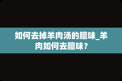 如何去掉羊肉汤的膻味_羊肉如何去膻味？