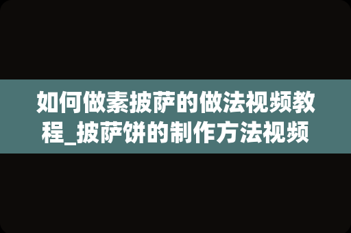 如何做素披萨的做法视频教程_披萨饼的制作方法视频教程