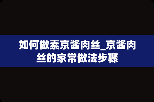 如何做素京酱肉丝_京酱肉丝的家常做法步骤