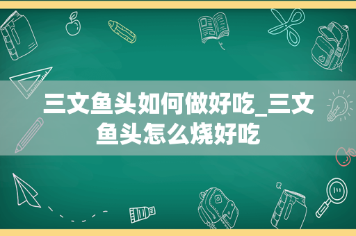 三文鱼头如何做好吃_三文鱼头怎么烧好吃