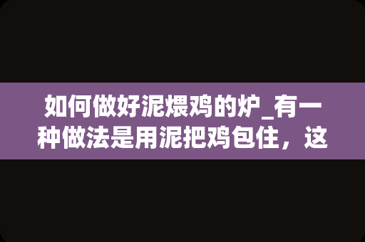 如何做好泥煨鸡的炉_有一种做法是用泥把鸡包住，这叫什么？具体怎么做？