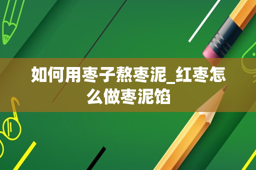 如何用枣子熬枣泥_红枣怎么做枣泥馅