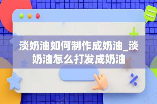 淡奶油如何制作成奶油_淡奶油怎么打发成奶油