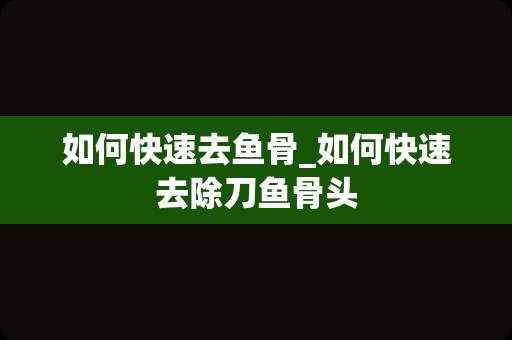 如何快速去鱼骨_如何快速去除刀鱼骨头