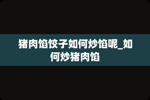 猪肉馅饺子如何炒馅呢_如何炒猪肉馅