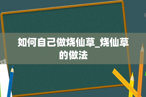 如何自己做烧仙草_烧仙草的做法