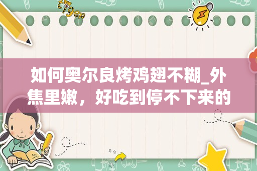 如何奥尔良烤鸡翅不糊_外焦里嫩，好吃到停不下来的奥尔良烤鸡翅怎么做？
