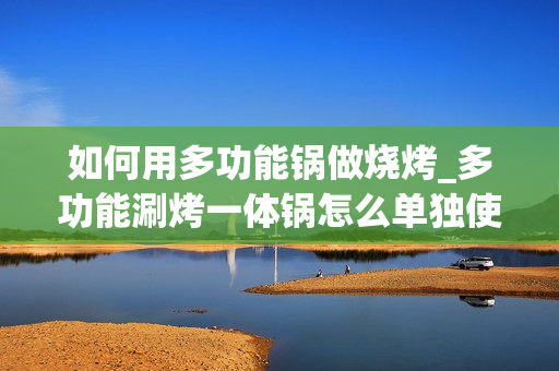 如何用多功能锅做烧烤_多功能涮烤一体锅怎么单独使用