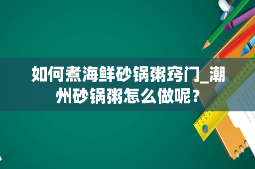 如何煮海鲜砂锅粥窍门_潮州砂锅粥怎么做呢？
