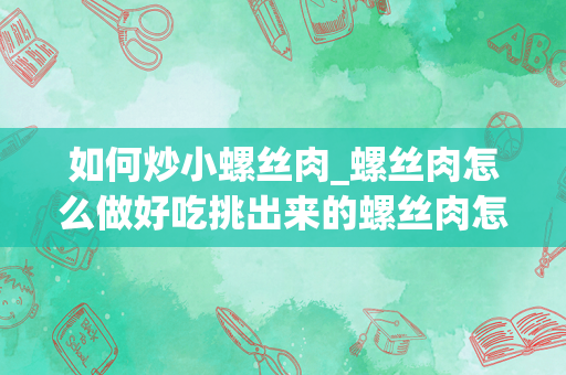 如何炒小螺丝肉_螺丝肉怎么做好吃挑出来的螺丝肉怎么做好吃