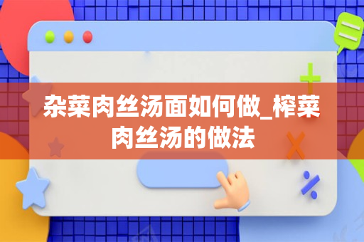 杂菜肉丝汤面如何做_榨菜肉丝汤的做法