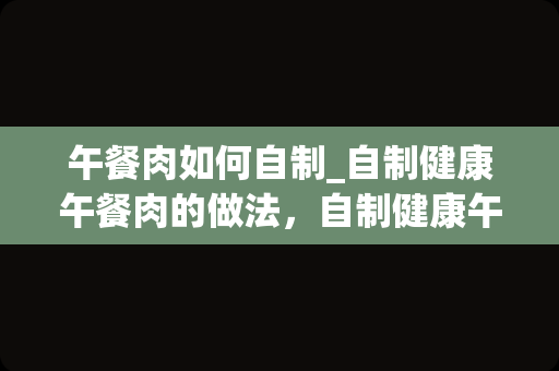 午餐肉如何自制_自制健康午餐肉的做法，自制健康午餐肉怎么做