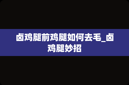 卤鸡腿前鸡腿如何去毛_卤鸡腿妙招