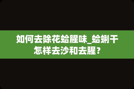如何去除花蛤腥味_蛤蜊干怎样去沙和去腥？