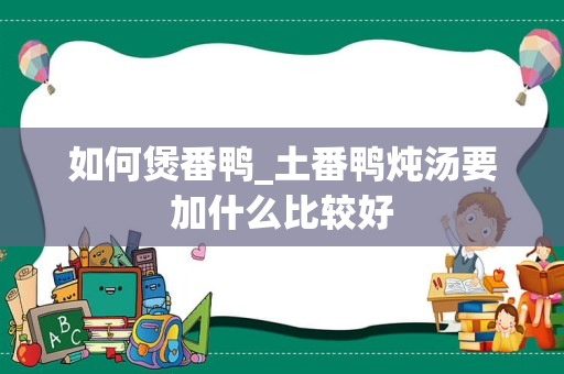 如何煲番鸭_土番鸭炖汤要加什么比较好