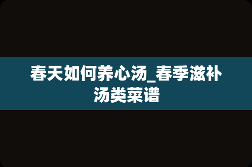 春天如何养心汤_春季滋补汤类菜谱