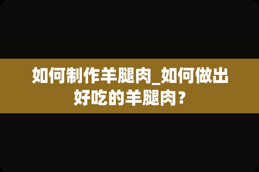 如何制作羊腿肉_如何做出好吃的羊腿肉？