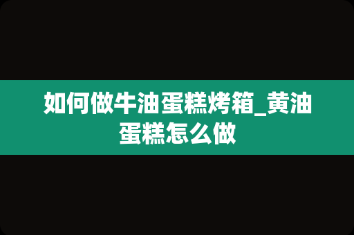 如何做牛油蛋糕烤箱_黄油蛋糕怎么做