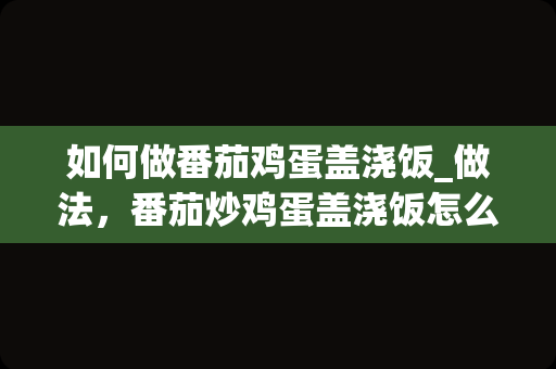 如何做番茄鸡蛋盖浇饭_做法，番茄炒鸡蛋盖浇饭怎么做好吃，番茄炒_1