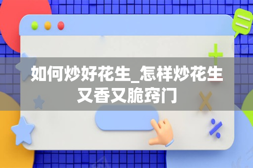 如何炒好花生_怎样炒花生又香又脆窍门