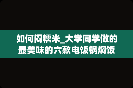 如何闷糯米_大学同学做的最美味的六款电饭锅焖饭
