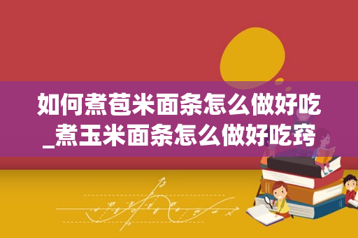 如何煮苞米面条怎么做好吃_煮玉米面条怎么做好吃窍门煮玉米面条的做法