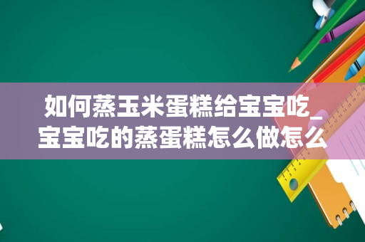 如何蒸玉米蛋糕给宝宝吃_宝宝吃的蒸蛋糕怎么做怎么做宝宝吃的蒸蛋糕