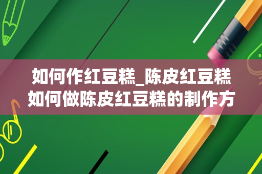 如何作红豆糕_陈皮红豆糕如何做陈皮红豆糕的制作方法