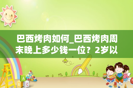 巴西烤肉如何_巴西烤肉周末晚上多少钱一位？2岁以下的儿童如何收费？