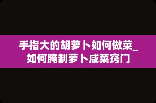 手指大的胡萝卜如何做菜_如何腌制萝卜咸菜窍门