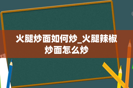 火腿炒面如何炒_火腿辣椒炒面怎么炒