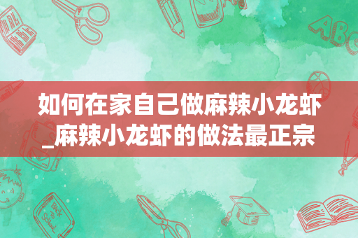 如何在家自己做麻辣小龙虾_麻辣小龙虾的做法最正宗的做法
