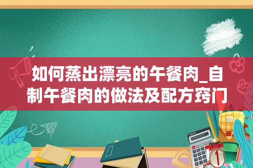 如何蒸出漂亮的午餐肉_自制午餐肉的做法及配方窍门