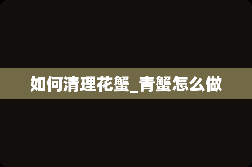 如何清理花蟹_青蟹怎么做